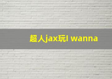 超人jax玩I wanna